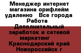 Менеджер интернет-магазина орифлейм удаленно - Все города Работа » Дополнительный заработок и сетевой маркетинг   . Краснодарский край,Новороссийск г.